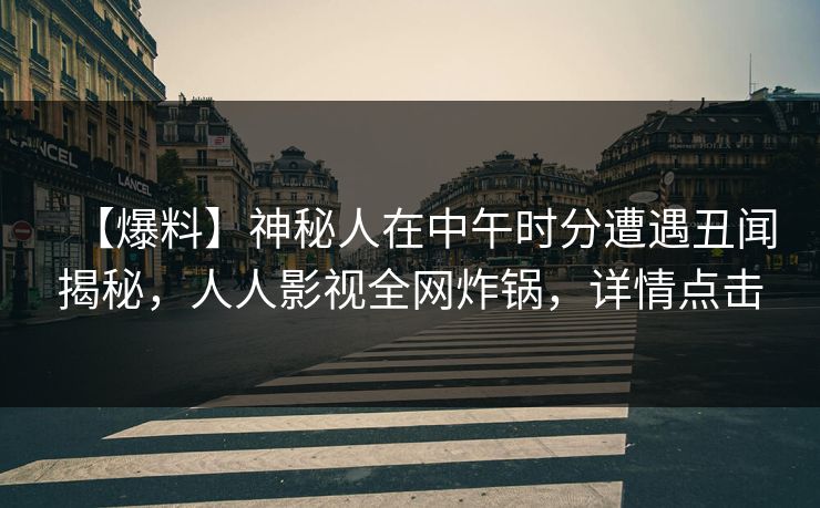 【爆料】神秘人在中午时分遭遇丑闻揭秘，人人影视全网炸锅，详情点击