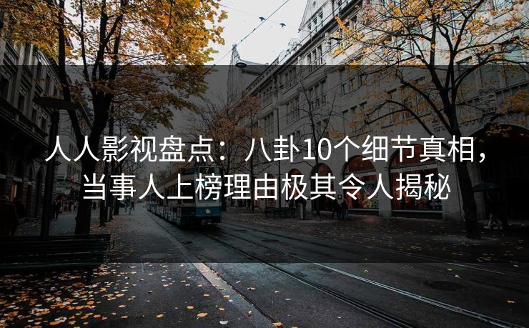 人人影视盘点：八卦10个细节真相，当事人上榜理由极其令人揭秘