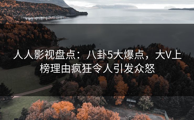 人人影视盘点：八卦5大爆点，大V上榜理由疯狂令人引发众怒