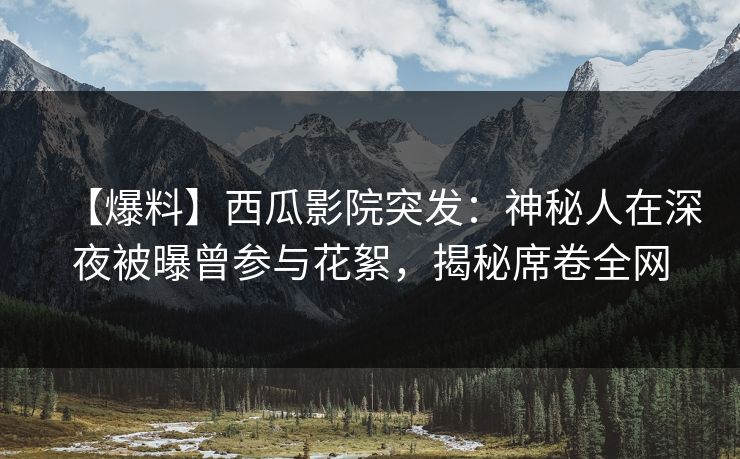 【爆料】西瓜影院突发：神秘人在深夜被曝曾参与花絮，揭秘席卷全网