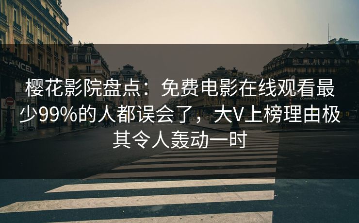 樱花影院盘点：免费电影在线观看最少99%的人都误会了，大V上榜理由极其令人轰动一时