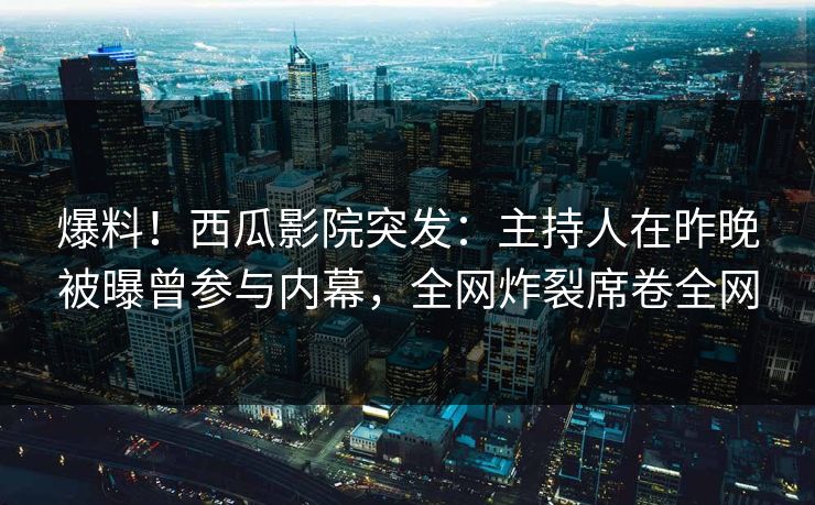 爆料！西瓜影院突发：主持人在昨晚被曝曾参与内幕，全网炸裂席卷全网