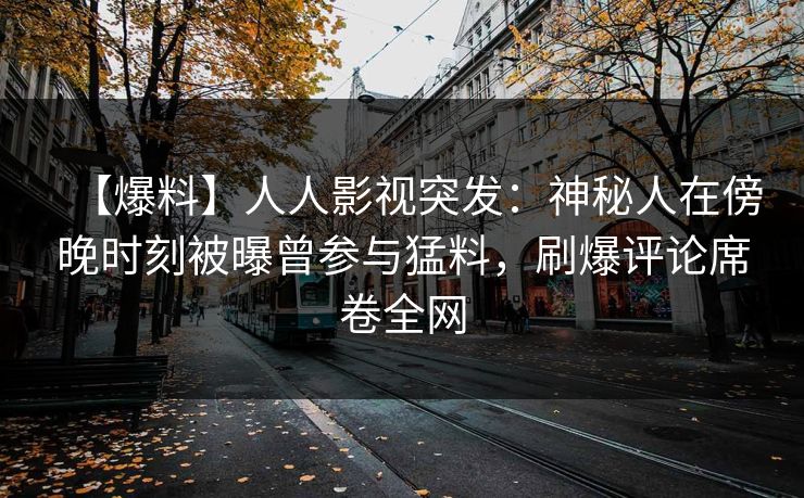 【爆料】人人影视突发：神秘人在傍晚时刻被曝曾参与猛料，刷爆评论席卷全网