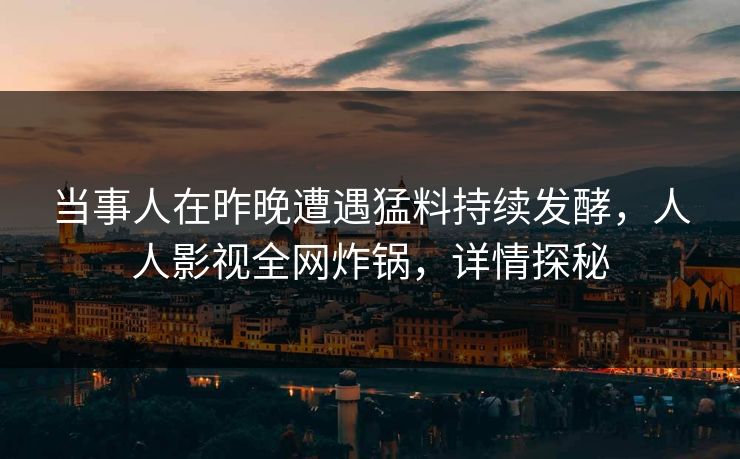 当事人在昨晚遭遇猛料持续发酵，人人影视全网炸锅，详情探秘