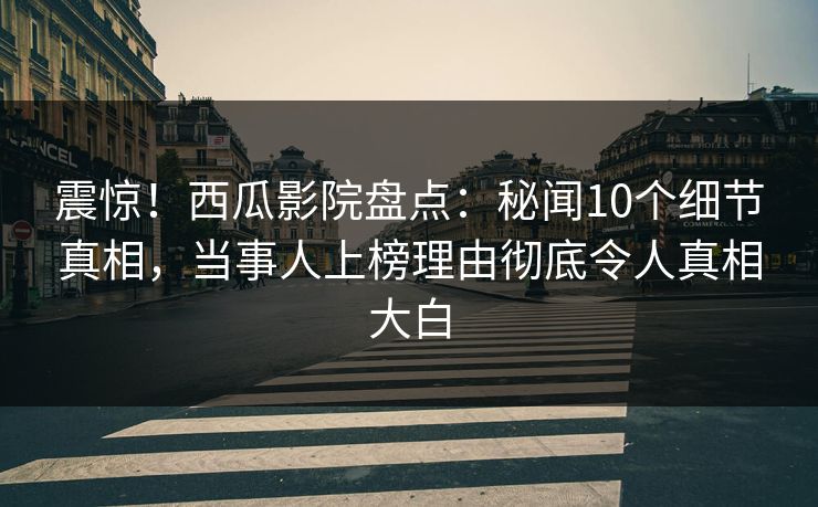 震惊！西瓜影院盘点：秘闻10个细节真相，当事人上榜理由彻底令人真相大白