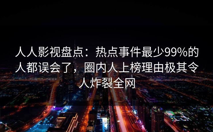 人人影视盘点：热点事件最少99%的人都误会了，圈内人上榜理由极其令人炸裂全网