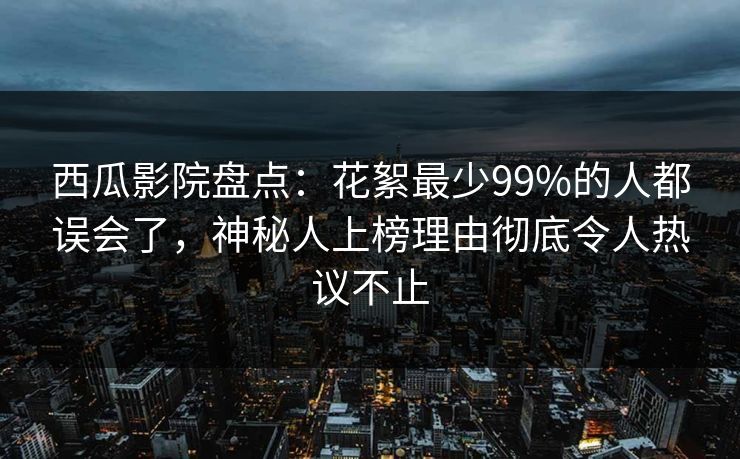 西瓜影院盘点：花絮最少99%的人都误会了，神秘人上榜理由彻底令人热议不止