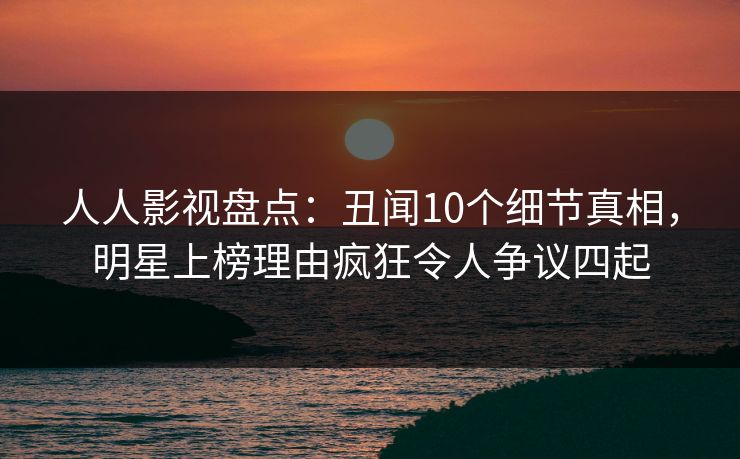 人人影视盘点：丑闻10个细节真相，明星上榜理由疯狂令人争议四起