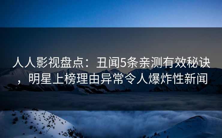 人人影视盘点：丑闻5条亲测有效秘诀，明星上榜理由异常令人爆炸性新闻