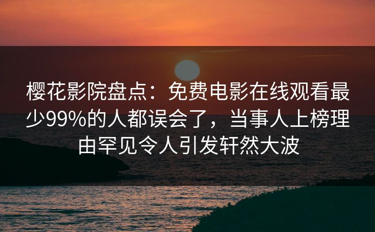 樱花影院盘点：免费电影在线观看最少99%的人都误会了，当事人上榜理由罕见令人引发轩然大波
