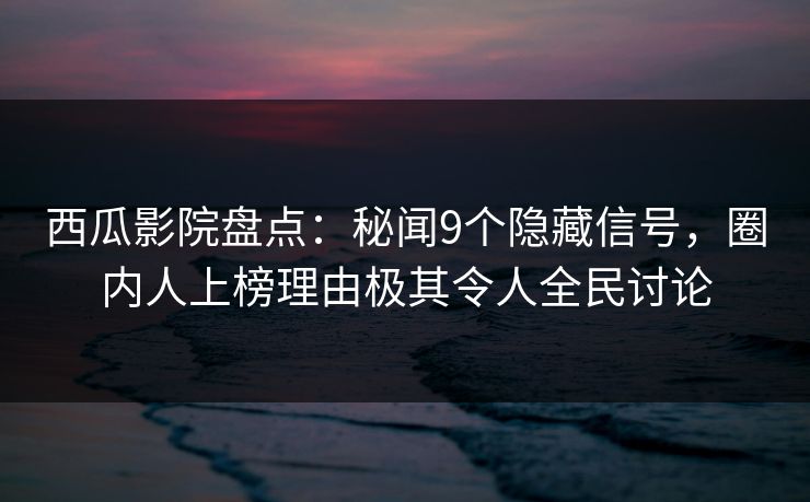 西瓜影院盘点：秘闻9个隐藏信号，圈内人上榜理由极其令人全民讨论