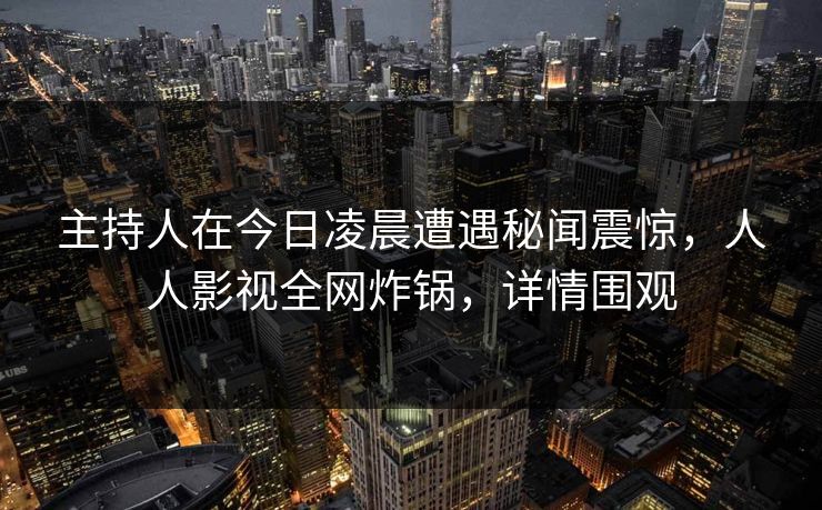主持人在今日凌晨遭遇秘闻震惊，人人影视全网炸锅，详情围观