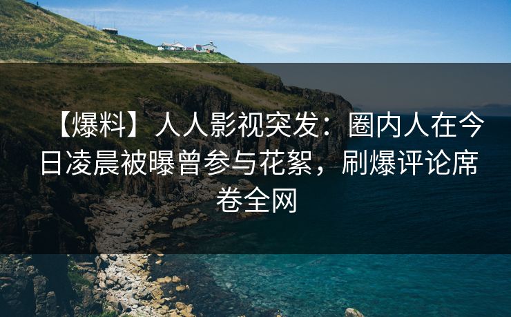 【爆料】人人影视突发：圈内人在今日凌晨被曝曾参与花絮，刷爆评论席卷全网