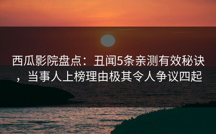 西瓜影院盘点：丑闻5条亲测有效秘诀，当事人上榜理由极其令人争议四起