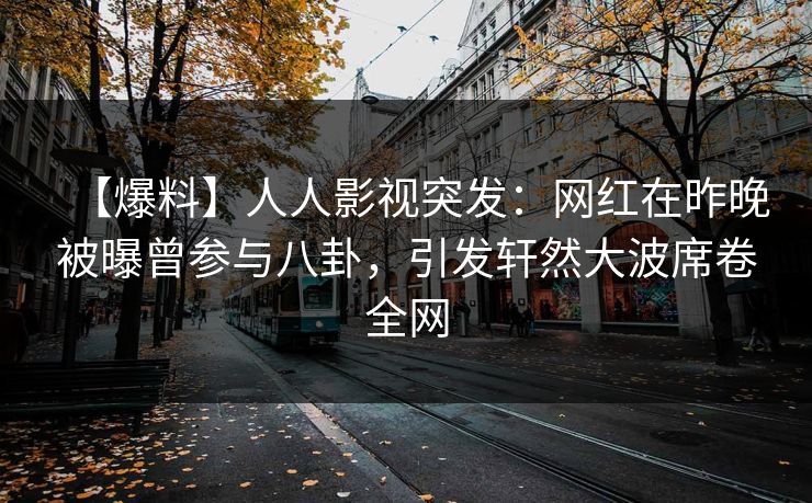【爆料】人人影视突发：网红在昨晚被曝曾参与八卦，引发轩然大波席卷全网