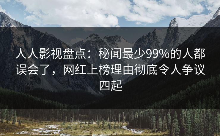 人人影视盘点：秘闻最少99%的人都误会了，网红上榜理由彻底令人争议四起