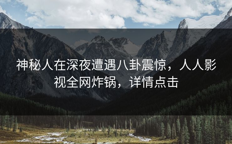 神秘人在深夜遭遇八卦震惊，人人影视全网炸锅，详情点击
