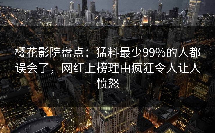 樱花影院盘点：猛料最少99%的人都误会了，网红上榜理由疯狂令人让人愤怒
