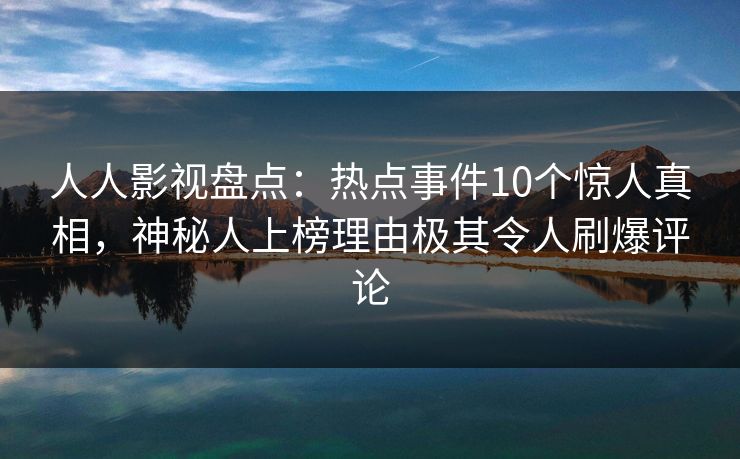 人人影视盘点：热点事件10个惊人真相，神秘人上榜理由极其令人刷爆评论