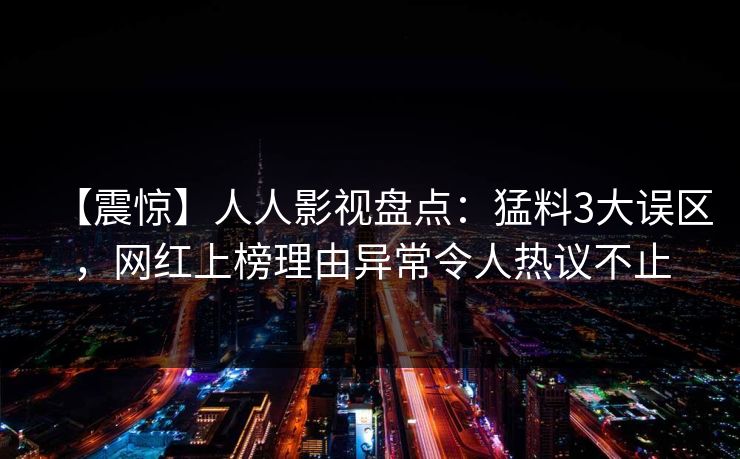 【震惊】人人影视盘点：猛料3大误区，网红上榜理由异常令人热议不止