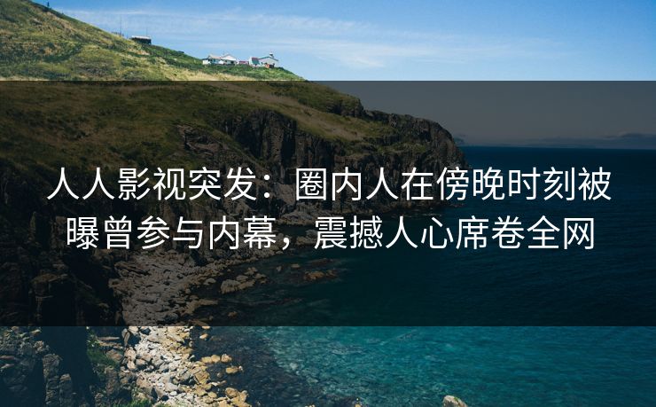 人人影视突发：圈内人在傍晚时刻被曝曾参与内幕，震撼人心席卷全网