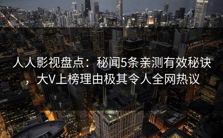人人影视盘点：秘闻5条亲测有效秘诀，大V上榜理由极其令人全网热议