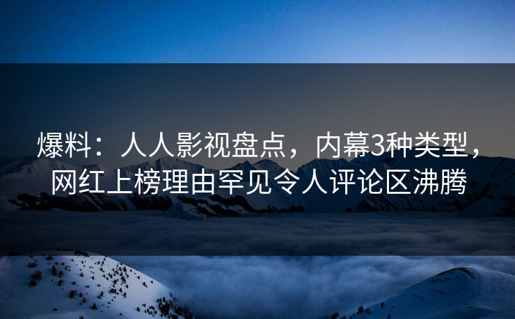 爆料：人人影视盘点，内幕3种类型，网红上榜理由罕见令人评论区沸腾