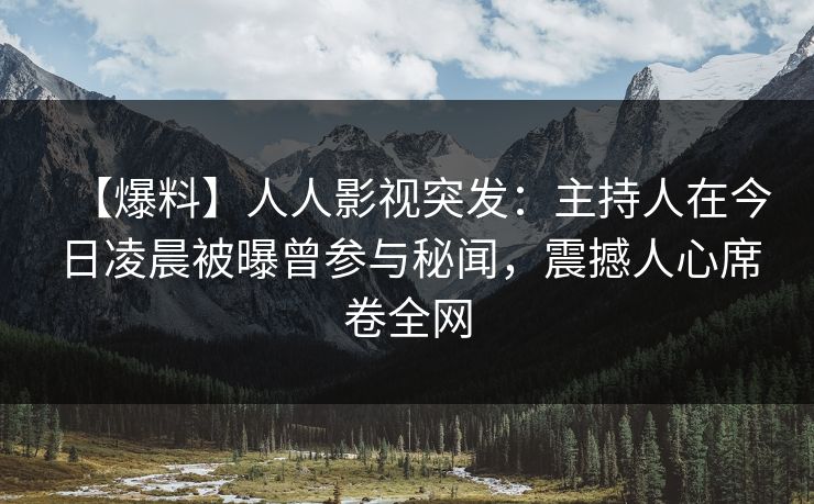 【爆料】人人影视突发：主持人在今日凌晨被曝曾参与秘闻，震撼人心席卷全网