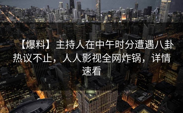 【爆料】主持人在中午时分遭遇八卦热议不止，人人影视全网炸锅，详情速看