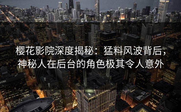 樱花影院深度揭秘：猛料风波背后，神秘人在后台的角色极其令人意外