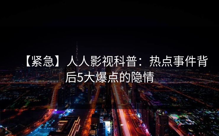 【紧急】人人影视科普：热点事件背后5大爆点的隐情