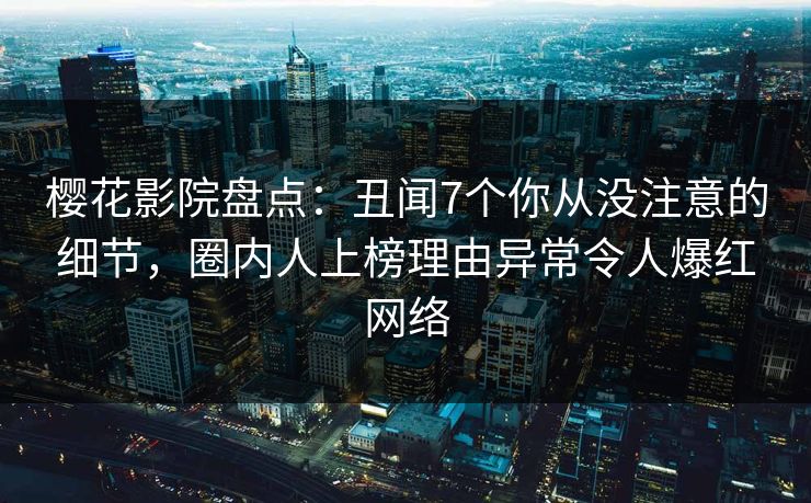 樱花影院盘点：丑闻7个你从没注意的细节，圈内人上榜理由异常令人爆红网络