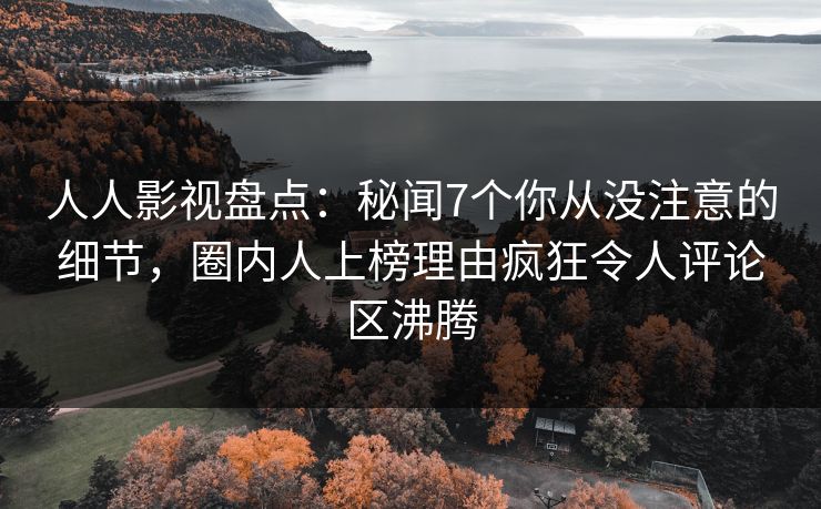 人人影视盘点：秘闻7个你从没注意的细节，圈内人上榜理由疯狂令人评论区沸腾
