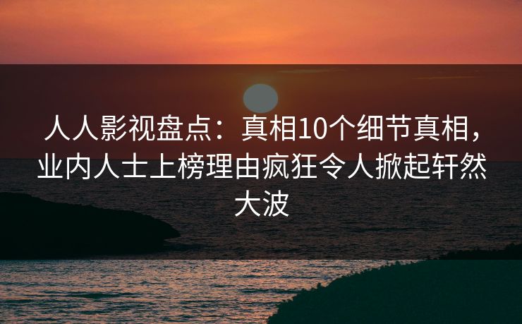 人人影视盘点：真相10个细节真相，业内人士上榜理由疯狂令人掀起轩然大波