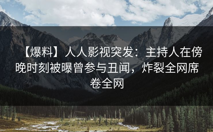 【爆料】人人影视突发:主持人在傍晚时刻被曝曾参与丑闻,炸裂全网席卷全网
