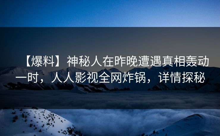 【爆料】神秘人在昨晚遭遇真相轰动一时，人人影视全网炸锅，详情探秘