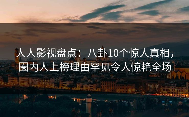 人人影视盘点：八卦10个惊人真相，圈内人上榜理由罕见令人惊艳全场