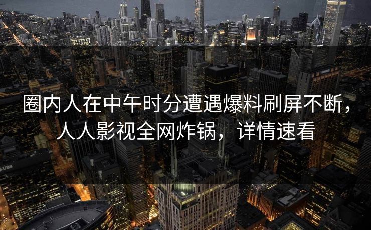圈内人在中午时分遭遇爆料刷屏不断，人人影视全网炸锅，详情速看