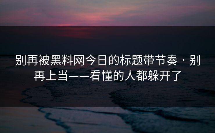 别再被黑料网今日的标题带节奏 · 别再上当——看懂的人都躲开了