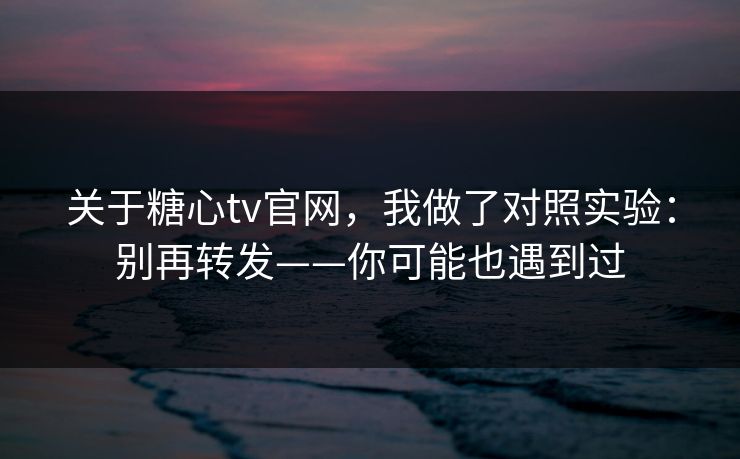 关于糖心tv官网，我做了对照实验：别再转发——你可能也遇到过