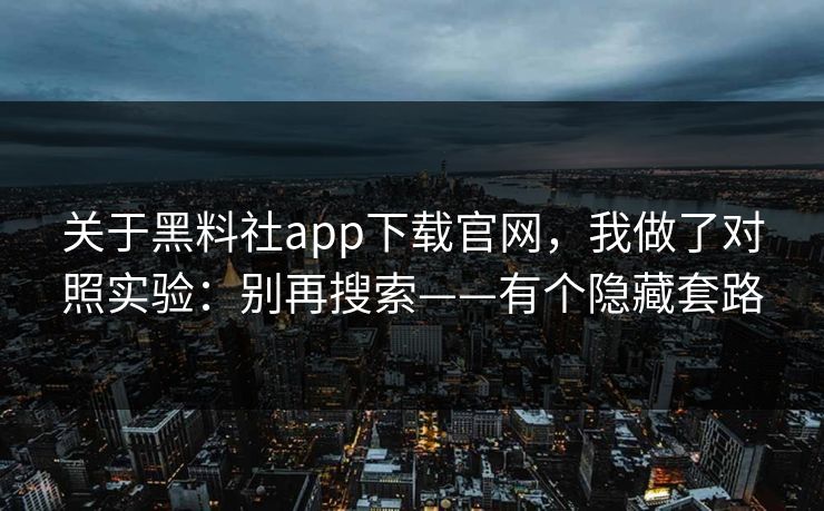 关于黑料社app下载官网,我做了对照实验:别再搜索——有个隐藏套路