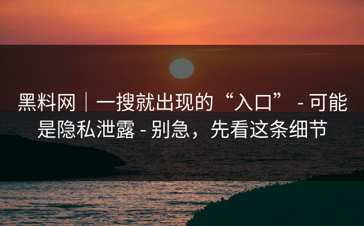黑料网｜一搜就出现的“入口” - 可能是隐私泄露 - 别急，先看这条细节