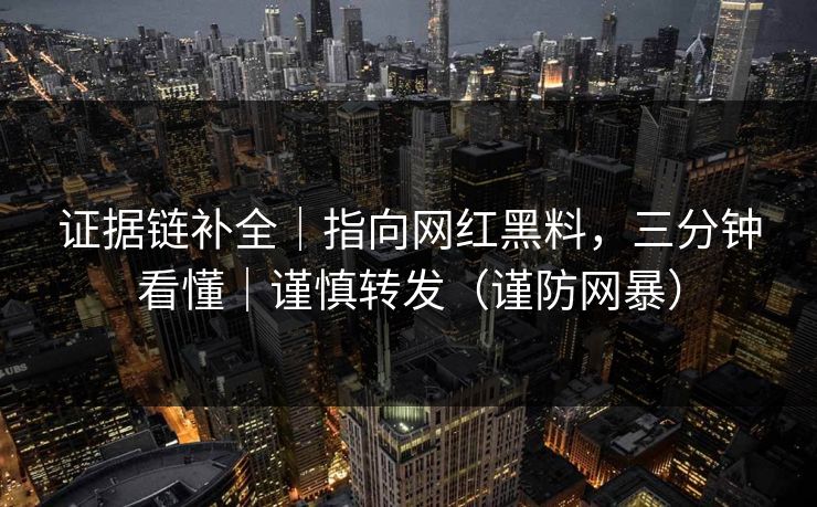 证据链补全｜指向网红黑料，三分钟看懂｜谨慎转发（谨防网暴）