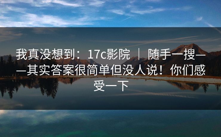 我真没想到:17c影院 | 随手一搜——其实答案很简单但没人说!你们感受一下