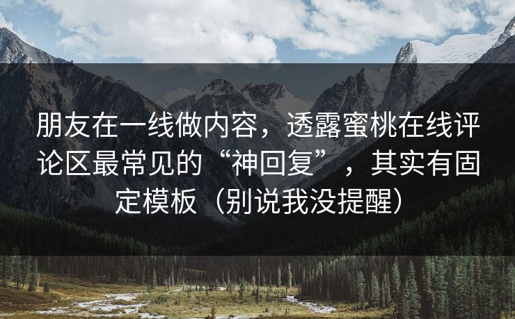 朋友在一线做内容，透露蜜桃在线评论区最常见的“神回复”，其实有固定模板（别说我没提醒）