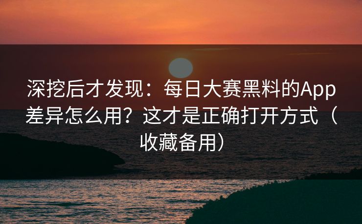 深挖后才发现：每日大赛黑料的App差异怎么用？这才是正确打开方式（收藏备用）