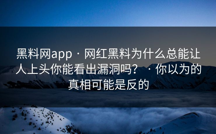 黑料网app · 网红黑料为什么总能让人上头你能看出漏洞吗？ · 你以为的真相可能是反的