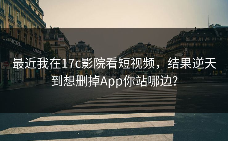 最近我在17c影院看短视频，结果逆天到想删掉App你站哪边?