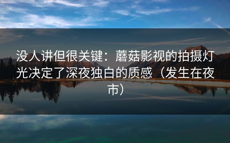 没人讲但很关键：蘑菇影视的拍摄灯光决定了深夜独白的质感（发生在夜市）