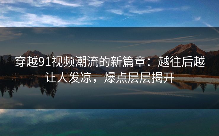 穿越91视频潮流的新篇章：越往后越让人发凉，爆点层层揭开